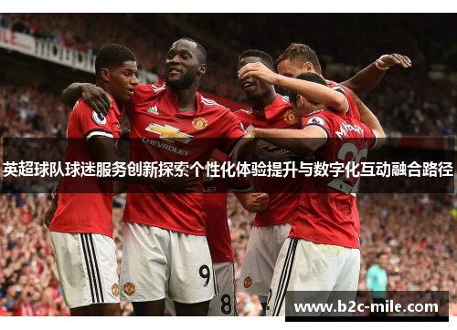 英超球队球迷服务创新探索个性化体验提升与数字化互动融合路径