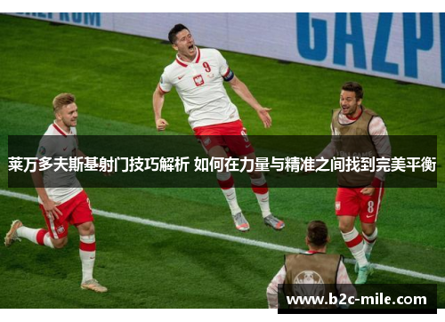 莱万多夫斯基射门技巧解析 如何在力量与精准之间找到完美平衡