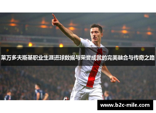 莱万多夫斯基职业生涯进球数据与荣誉成就的完美融合与传奇之路