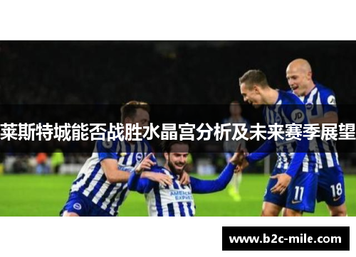 莱斯特城能否战胜水晶宫分析及未来赛季展望