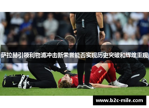 萨拉赫引领利物浦冲击新荣誉能否实现历史突破和辉煌重现