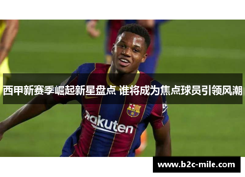 西甲新赛季崛起新星盘点 谁将成为焦点球员引领风潮