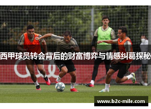 西甲球员转会背后的财富博弈与情感纠葛探秘