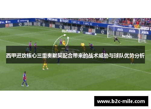 西甲进攻核心三重奏默契配合带来的战术威胁与球队优势分析