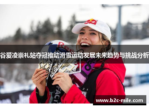 谷爱凌崇礼站夺冠推动滑雪运动发展未来趋势与挑战分析
