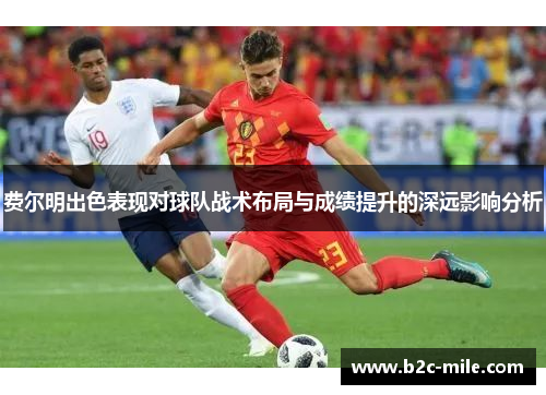 费尔明出色表现对球队战术布局与成绩提升的深远影响分析