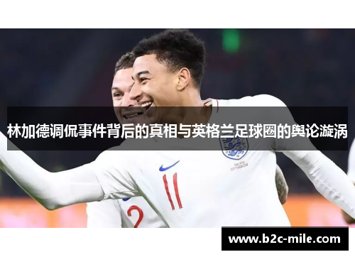 林加德调侃事件背后的真相与英格兰足球圈的舆论漩涡