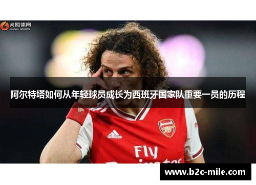 阿尔特塔如何从年轻球员成长为西班牙国家队重要一员的历程