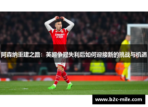 阿森纳重建之路：英超争冠失利后如何迎接新的挑战与机遇