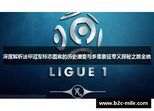 深度解析法甲冠军标志图案的历史演变与多重象征意义探秘之旅全貌