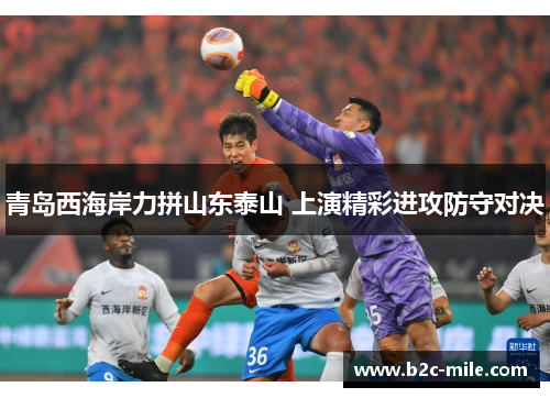 青岛西海岸力拼山东泰山 上演精彩进攻防守对决
