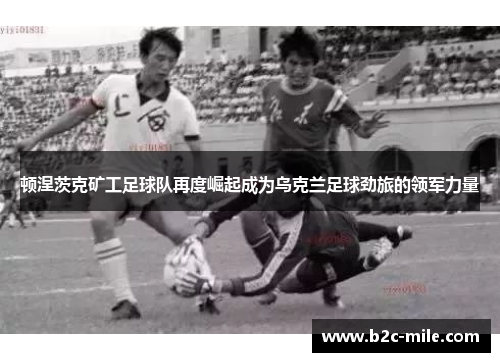 顿涅茨克矿工足球队再度崛起成为乌克兰足球劲旅的领军力量