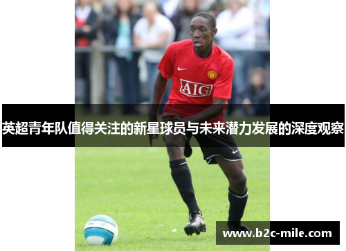 英超青年队值得关注的新星球员与未来潜力发展的深度观察