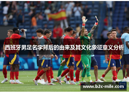 西班牙男足名字背后的由来及其文化象征意义分析