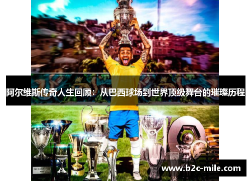 阿尔维斯传奇人生回顾：从巴西球场到世界顶级舞台的璀璨历程