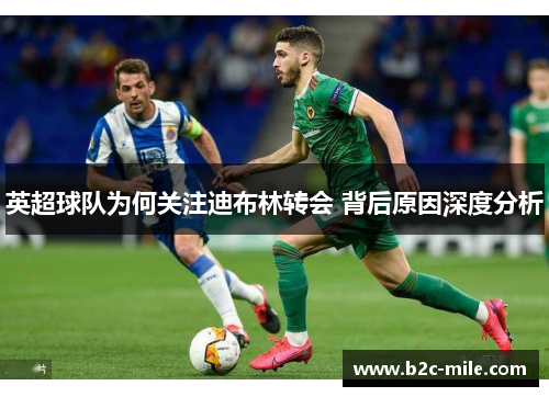 英超球队为何关注迪布林转会 背后原因深度分析