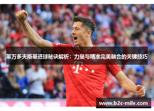 莱万多夫斯基进球秘诀解析：力量与精准完美融合的关键技巧