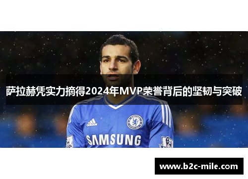 萨拉赫凭实力摘得2024年MVP荣誉背后的坚韧与突破