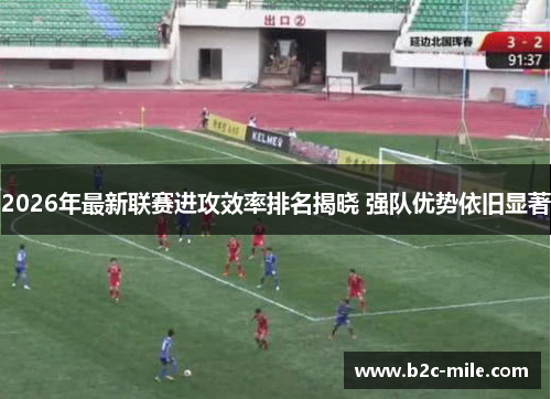 2026年最新联赛进攻效率排名揭晓 强队优势依旧显著