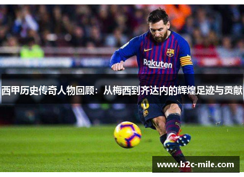 西甲历史传奇人物回顾：从梅西到齐达内的辉煌足迹与贡献