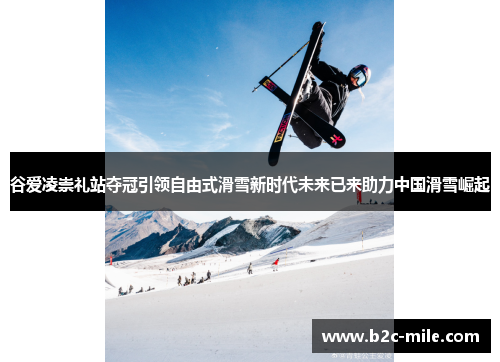 谷爱凌崇礼站夺冠引领自由式滑雪新时代未来已来助力中国滑雪崛起