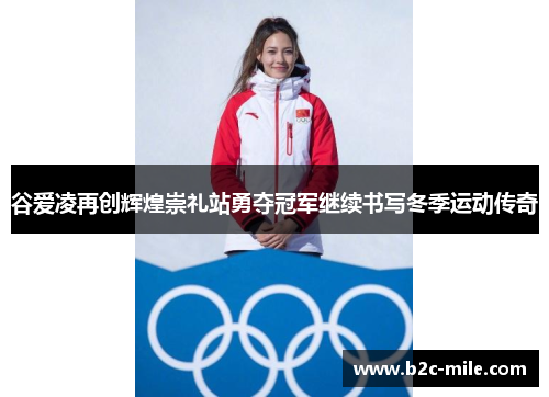 谷爱凌再创辉煌崇礼站勇夺冠军继续书写冬季运动传奇