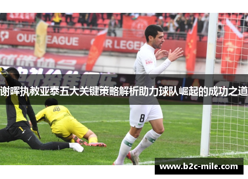 谢晖执教亚泰五大关键策略解析助力球队崛起的成功之道