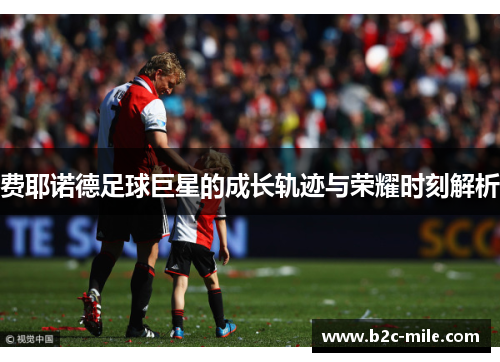费耶诺德足球巨星的成长轨迹与荣耀时刻解析