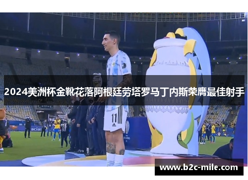 2024美洲杯金靴花落阿根廷劳塔罗马丁内斯荣膺最佳射手