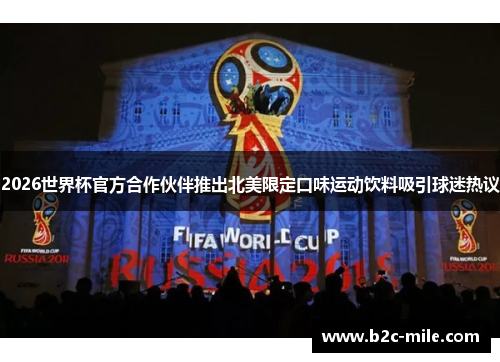 2026世界杯官方合作伙伴推出北美限定口味运动饮料吸引球迷热议