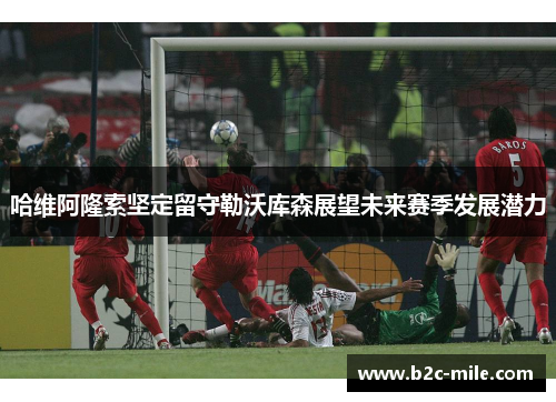 哈维阿隆索坚定留守勒沃库森展望未来赛季发展潜力