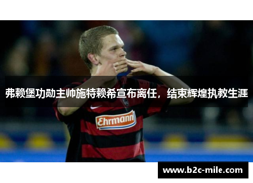 弗赖堡功勋主帅施特赖希宣布离任,结束辉煌执教生涯 弗赖堡功勋主帅施特赖希宣布离任,结束辉煌执教生涯