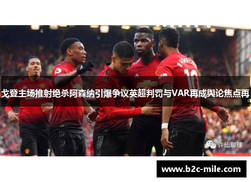 戈登主场推射绝杀阿森纳引爆争议英超判罚与VAR再成舆论焦点再