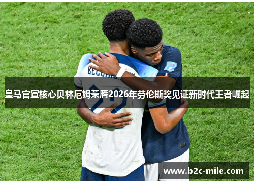 皇马官宣核心贝林厄姆荣膺2026年劳伦斯奖见证新时代王者崛起