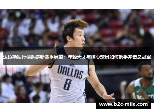 达拉斯独行侠队崭新赛季展望：年轻天才与核心球员如何携手冲击总冠军