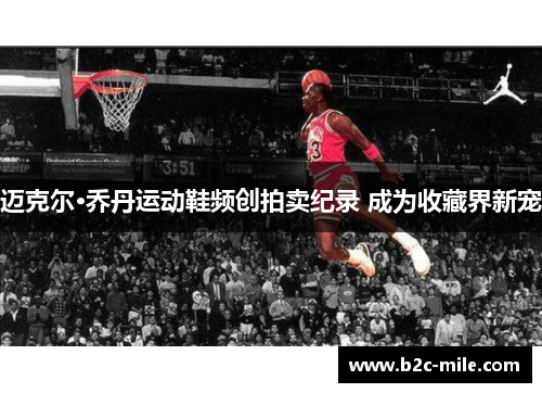 迈克尔·乔丹运动鞋频创拍卖纪录 成为收藏界新宠