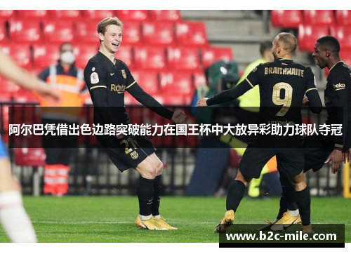 阿尔巴凭借出色边路突破能力在国王杯中大放异彩助力球队夺冠