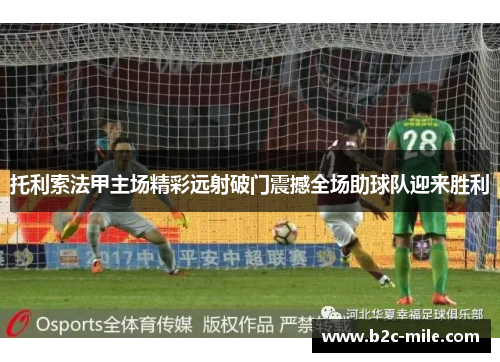 托利索法甲主场精彩远射破门震撼全场助球队迎来胜利