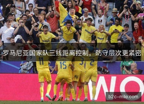 罗马尼亚国家队三线距离控制,防守层次更紧密 罗马尼亚国家队三线距离控制,防守层次更紧密